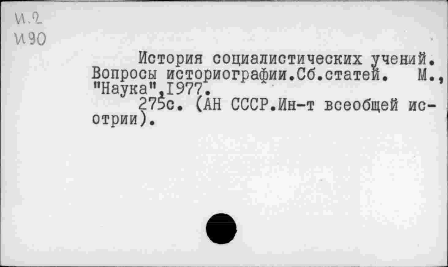 ﻿ил
И90
История социалистических учений. Вопросы историографии.Сб.статей. М., "Наука”.1977.
275с. (АН СССР.Ин-т всеобщей ис-отрии).